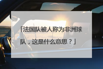 法国队被人称为非洲球队，这是什么意思？