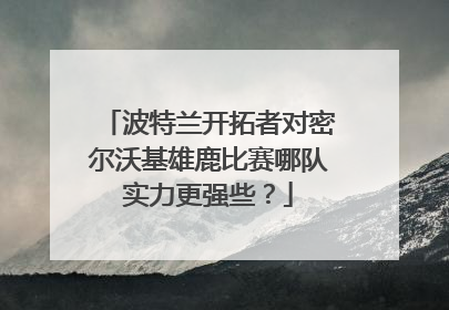 波特兰开拓者对密尔沃基雄鹿比赛哪队实力更强些？