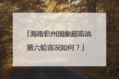 海南儋州国象超霸战第六轮赛况如何？