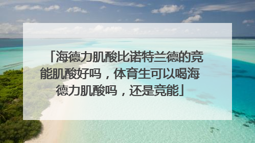 海德力肌酸比诺特兰德的竞能肌酸好吗，体育生可以喝海德力肌酸吗，还是竞能