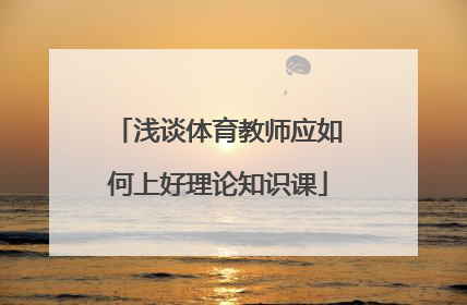 浅谈体育教师应如何上好理论知识课