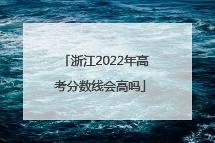 浙江2022年高考分数线会高吗