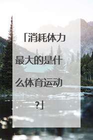 消耗体力最大的是什么体育运动?