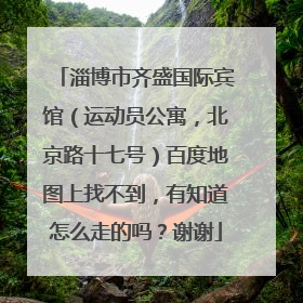 淄博市齐盛国际宾馆（运动员公寓，北京路十七号）百度地图上找不到，有知道怎么走的吗？谢谢