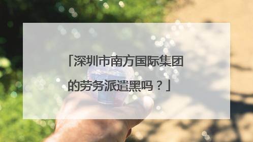 深圳市南方国际集团的劳务派遣黑吗？