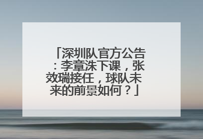 深圳队官方公告：李章洙下课，张效瑞接任，球队未来的前景如何？