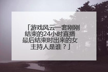 游戏风云一套刚刚结束的24小时直播最后结束时出来的女主持人是谁？