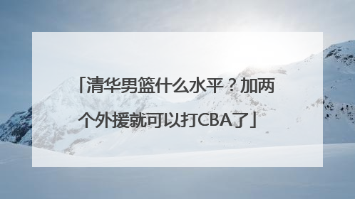 清华男篮什么水平？加两个外援就可以打CBA了