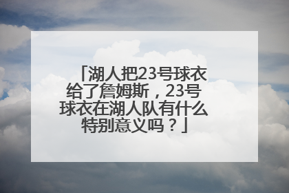 湖人把23号球衣给了詹姆斯，23号球衣在湖人队有什么特别意义吗？