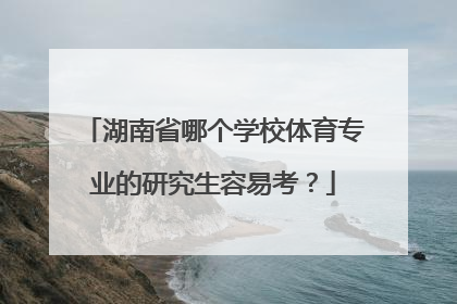 湖南省哪个学校体育专业的研究生容易考？