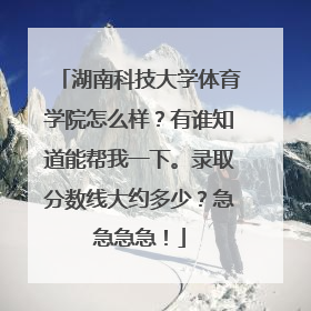 湖南科技大学体育学院怎么样？有谁知道能帮我一下。录取分数线大约多少？急急急急！