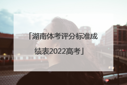 湖南体考评分标准成绩表2022高考
