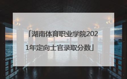 湖南体育职业学院2021年定向士官录取分数