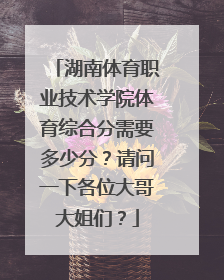 湖南体育职业技术学院体育综合分需要多少分？请问一下各位大哥大姐们？