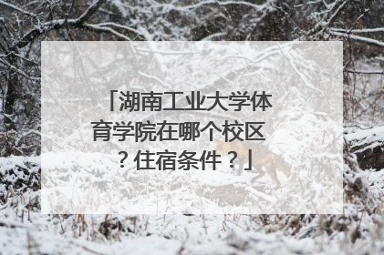 湖南工业大学体育学院在哪个校区？住宿条件？