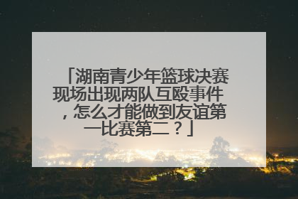 湖南青少年篮球决赛现场出现两队互殴事件，怎么才能做到友谊第一比赛第二？