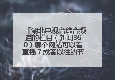 湖北电视台综合频道的栏目（新闻360）哪个网站可以看直播？或者以往的节目，哪里可以看？