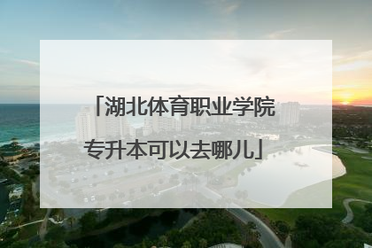 湖北体育职业学院专升本可以去哪儿