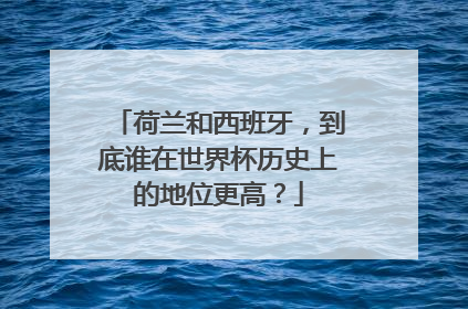 荷兰和西班牙，到底谁在世界杯历史上的地位更高？