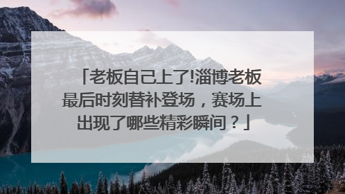 老板自己上了!淄博老板最后时刻替补登场，赛场上出现了哪些精彩瞬间？