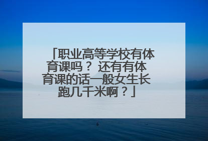 职业高等学校有体育课吗？ 还有有体育课的话一般女生长跑几千米啊？