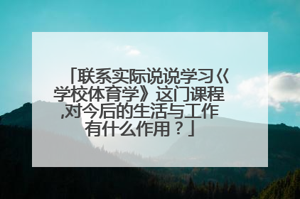 联系实际说说学习巜学校体育学》这门课程,对今后的生活与工作有什么作用？