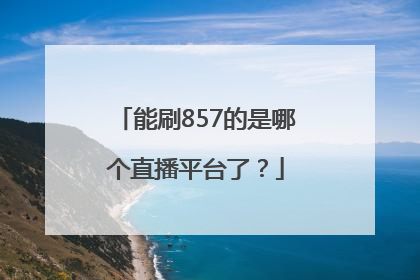 能刷857的是哪个直播平台了？