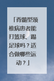 脊髓型颈椎病患者能打篮球、踢足球吗？适合做哪些运动？