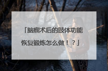 脑瘤术后的肢体功能恢复锻炼怎么做！？