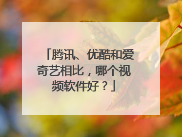 腾讯、优酷和爱奇艺相比，哪个视频软件好？