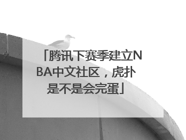 腾讯下赛季建立NBA中文社区，虎扑是不是会完蛋