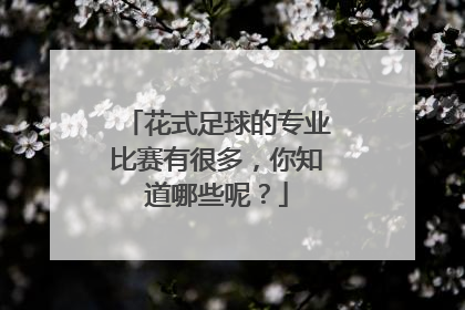 花式足球的专业比赛有很多，你知道哪些呢？