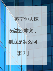 苏宁恒大球员激烈冲突，到底是怎么回事？