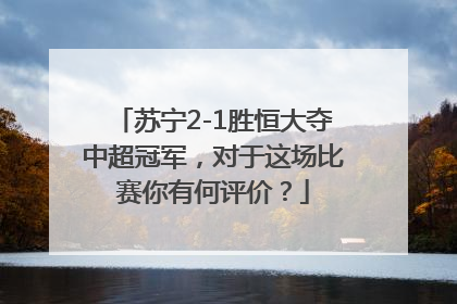 苏宁2-1胜恒大夺中超冠军，对于这场比赛你有何评价？