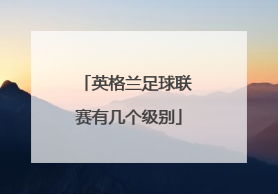 「英格兰足球联赛有几个级别」英格兰最高级别足球联赛