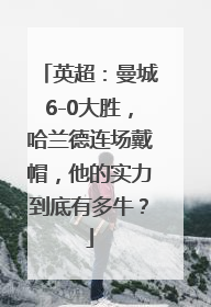 英超：曼城6-0大胜，哈兰德连场戴帽，他的实力到底有多牛？