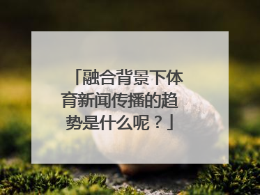 融合背景下体育新闻传播的趋势是什么呢？