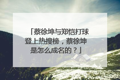 蔡徐坤与郑恺打球登上热搜榜，蔡徐坤是怎么成名的？