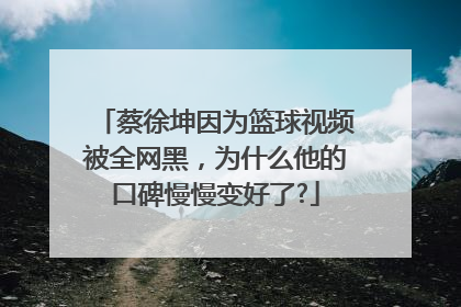 蔡徐坤因为篮球视频被全网黑，为什么他的口碑慢慢变好了?