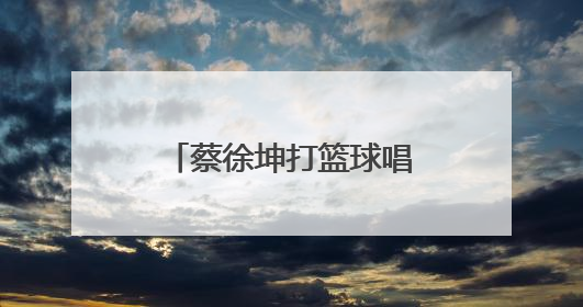 蔡徐坤打篮球唱的歌叫什么名字，在哪里听全首