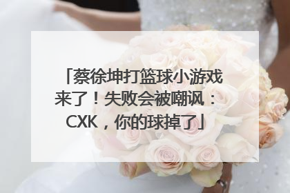 蔡徐坤打篮球小游戏来了！失败会被嘲讽：CXK，你的球掉了