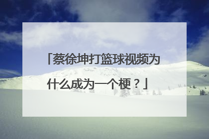 蔡徐坤打篮球视频为什么成为一个梗？