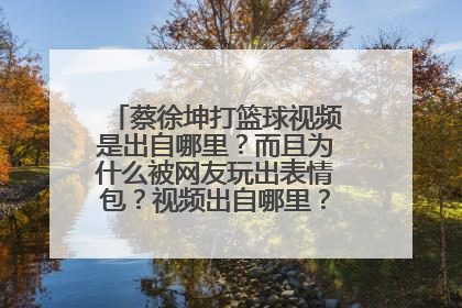 蔡徐坤打篮球视频是出自哪里？而且为什么被网友玩出表情包？视频出自哪里？什么原因？