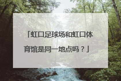 虹口足球场和虹口体育馆是同一地点吗？