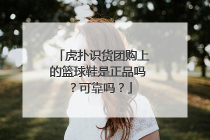 虎扑识货团购上的篮球鞋是正品吗？可靠吗？