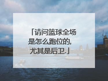 请问篮球全场是怎么跑位的,尤其是后卫.