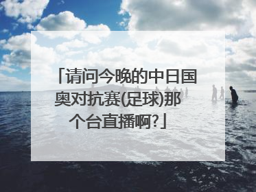 请问今晚的中日国奥对抗赛(足球)那个台直播啊?