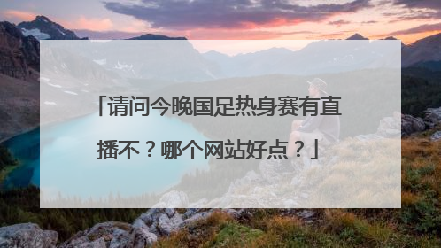 请问今晚国足热身赛有直播不？哪个网站好点？