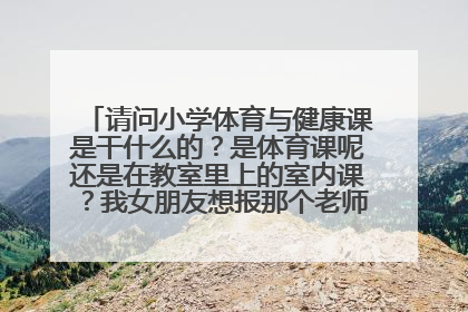 请问小学体育与健康课是干什么的？是体育课呢还是在教室里上的室内课？我女朋友想报那个老师，知道的给说