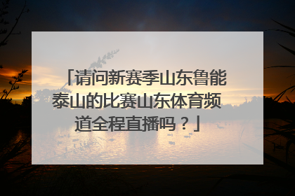 请问新赛季山东鲁能泰山的比赛山东体育频道全程直播吗？